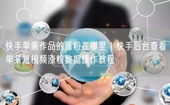 快手单条作品的涨粉在哪里｜快手后台查看单条短视频涨粉数据操作教程