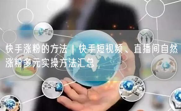 快手涨粉的方法｜快手短视频、直播间自然涨粉多元实操方法汇总