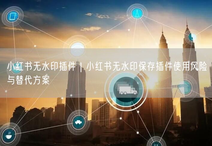 小红书无水印插件｜小红书无水印保存插件使用风险与替代方案
