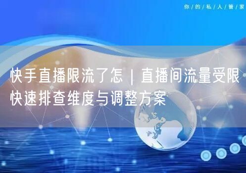 快手直播限流了怎｜直播间流量受限快速排查维度与调整方案