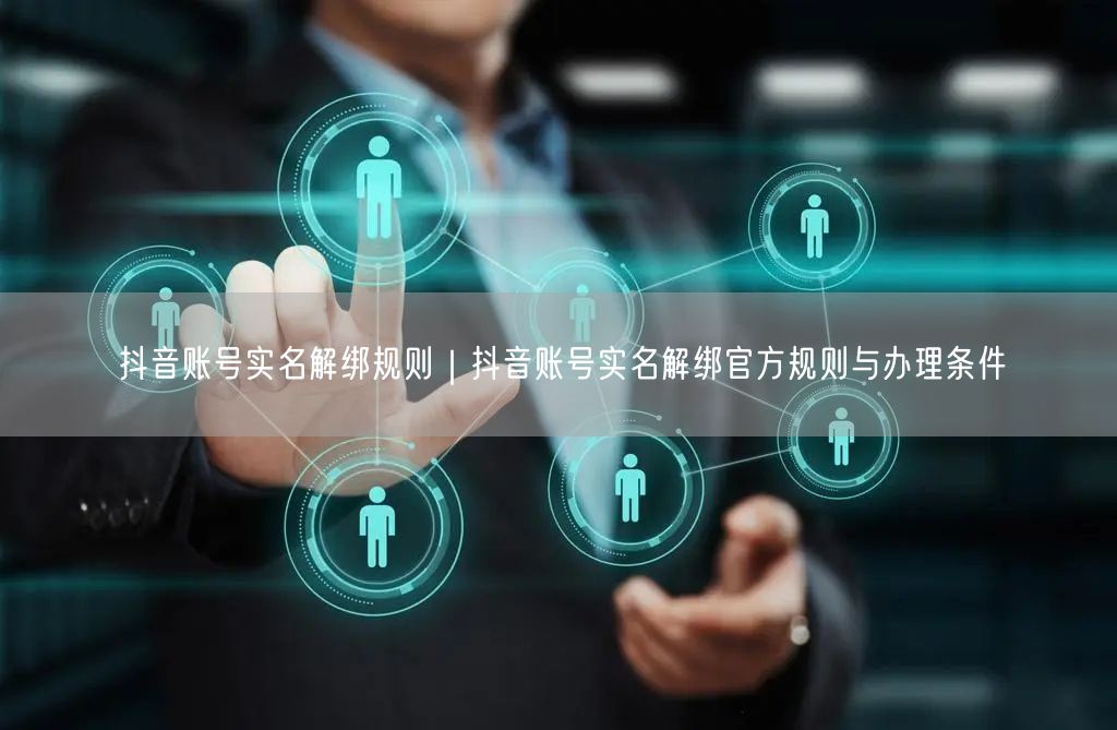 抖音账号实名解绑规则｜抖音账号实名解绑官方规则与办理条件