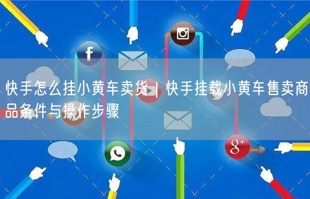 快手怎么挂小黄车卖货｜快手挂载小黄车售卖商品条件与操作步骤