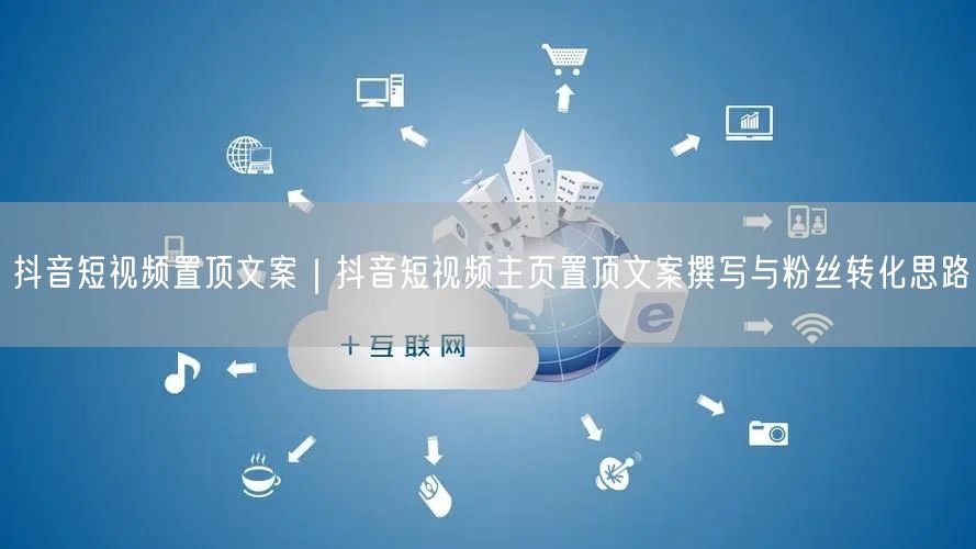 抖音短视频置顶文案｜抖音短视频主页置顶文案撰写与粉丝转化思路