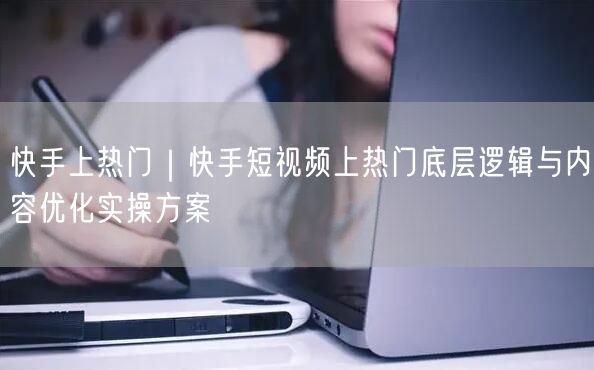 快手上热门｜快手短视频上热门底层逻辑与内容优化实操方案