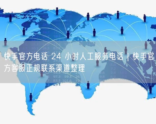 快手官方电话 24 小时人工服务电话｜快手官方客服正规联系渠道整理