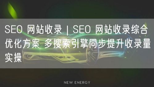 SEO 网站收录|SEO 网站收录综合优化方案 多搜索引擎同步提升收录量实操