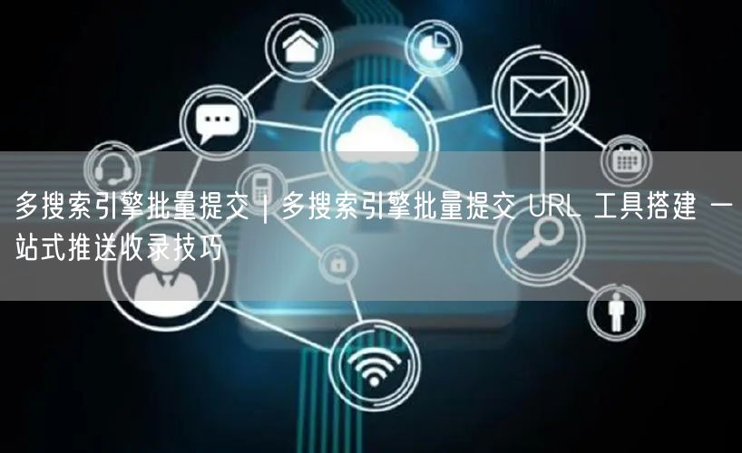 多搜索引擎批量提交|多搜索引擎批量提交 URL 工具搭建 一站式推送收录技巧