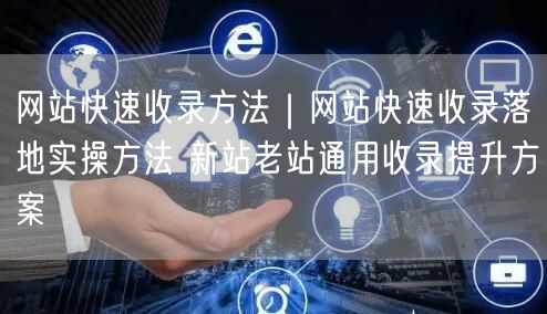 网站快速收录方法|网站快速收录落地实操方法 新站老站通用收录提升方案