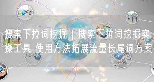 搜索下拉词挖掘|搜索下拉词挖掘实操工具 使用方法拓展流量长尾词方案