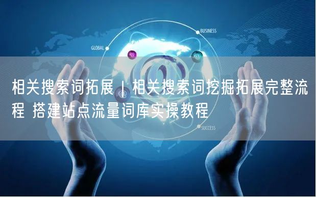 相关搜索词拓展|相关搜索词挖掘拓展完整流程 搭建站点流量词库实操教程