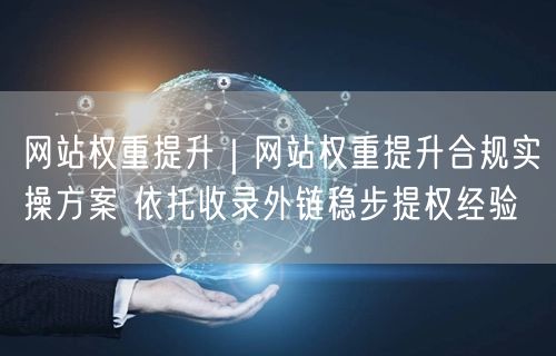 网站权重提升|网站权重提升合规实操方案 依托收录外链稳步提权经验