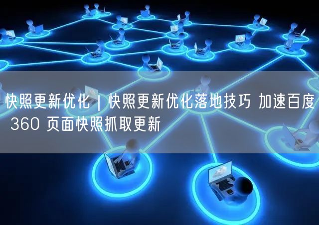 快照更新优化|快照更新优化落地技巧 加速百度 360 页面快照抓取更新