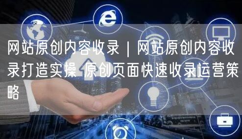 网站原创内容收录|网站原创内容收录打造实操 原创页面快速收录运营策略