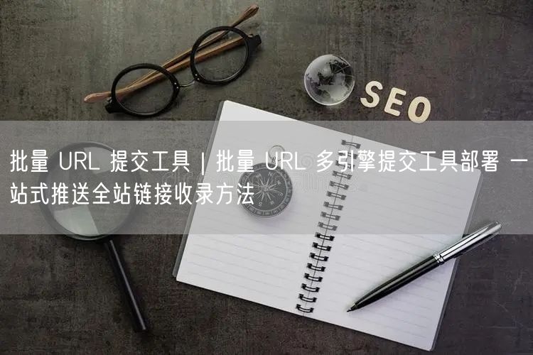 批量 URL 提交工具|批量 URL 多引擎提交工具部署 一站式推送全站链接收录方法