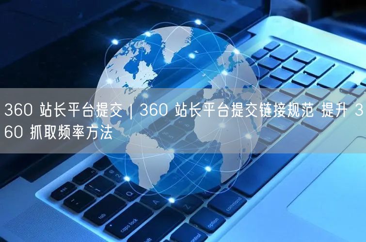 360 站长平台提交|360 站长平台提交链接规范 提升 360 抓取频率方法