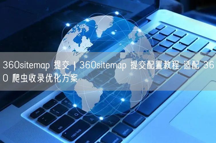 360sitemap 提交|360sitemap 提交配置教程 适配 360 爬虫收录优化方案