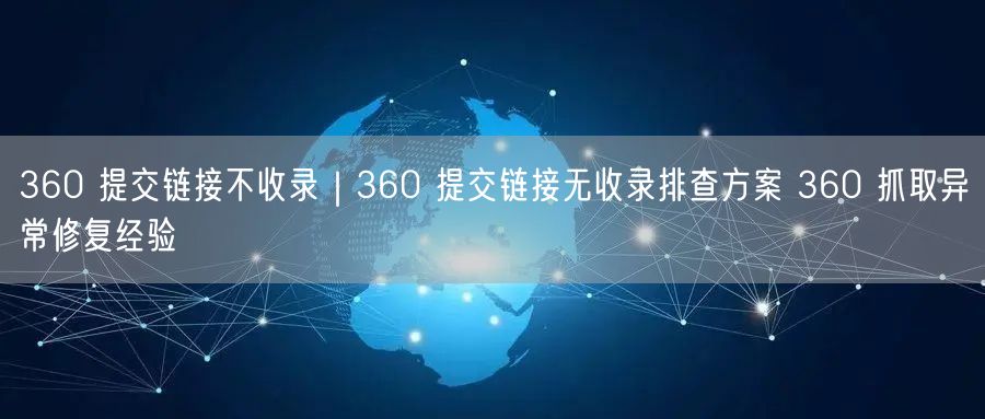 360 提交链接不收录|360 提交链接无收录排查方案 360 抓取异常修复经验