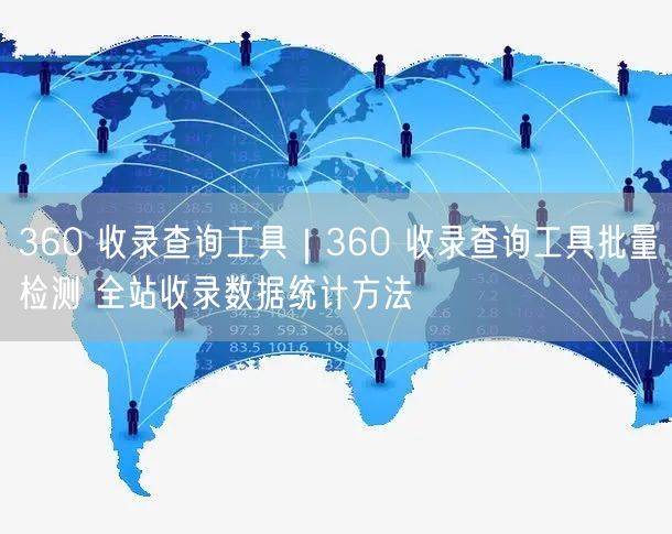 360 收录查询工具|360 收录查询工具批量检测 全站收录数据统计方法