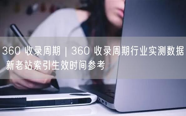 360 收录周期|360 收录周期行业实测数据 新老站索引生效时间参考