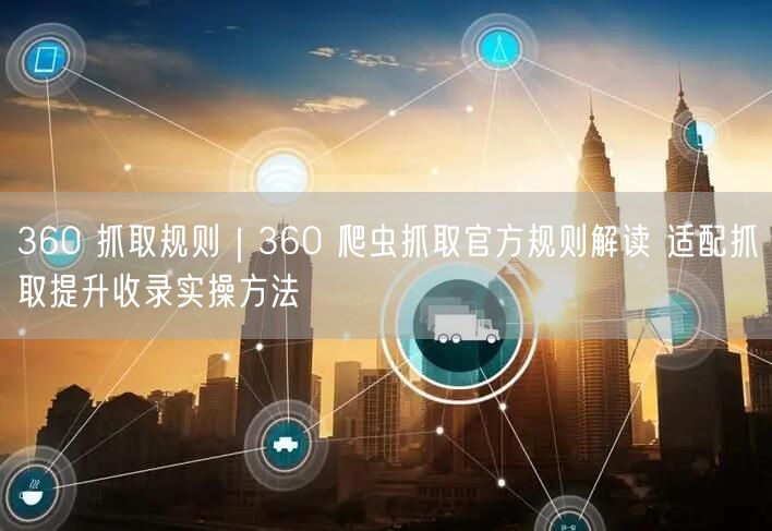 360 抓取规则|360 爬虫抓取官方规则解读 适配抓取提升收录实操方法