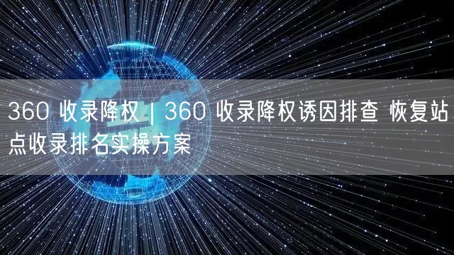 360 收录降权|360 收录降权诱因排查 恢复站点收录排名实操方案