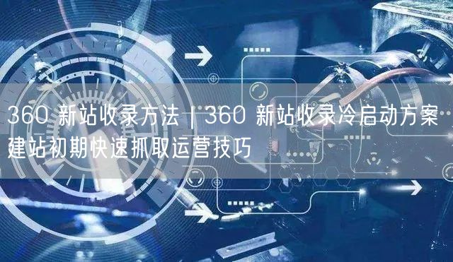 360 新站收录方法|360 新站收录冷启动方案 建站初期快速抓取运营技巧