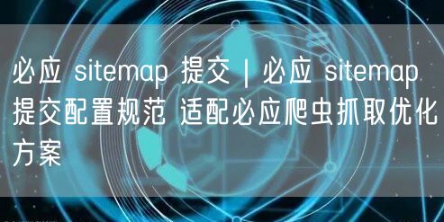 必应 sitemap 提交|必应 sitemap 提交配置规范 适配必应爬虫抓取优化方案