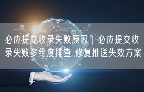 必应提交收录失败原因|必应提交收录失败多维度排查 修复推送失效方案