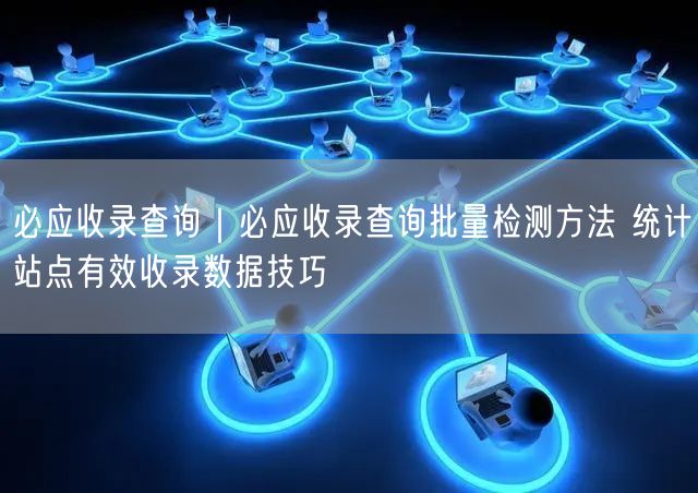 必应收录查询|必应收录查询批量检测方法 统计站点有效收录数据技巧