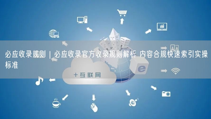 必应收录规则|必应收录官方收录规则解析 内容合规快速索引实操标准