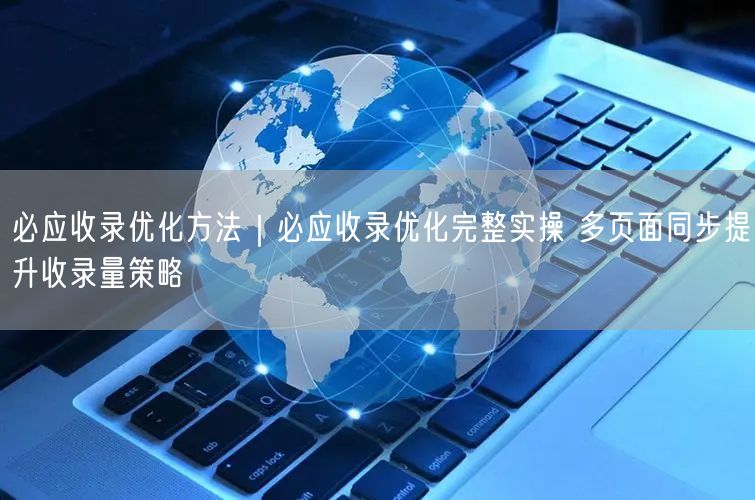 必应收录优化方法|必应收录优化完整实操 多页面同步提升收录量策略