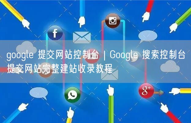 google 提交网站控制台|Google 搜索控制台提交网站完整建站收录教程
