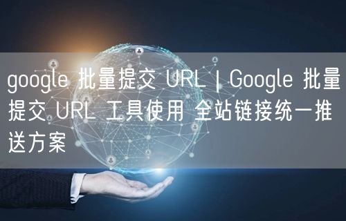 google 批量提交 URL|Google 批量提交 URL 工具使用 全站链接统一推送方案