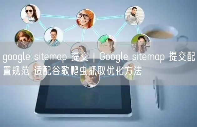 google sitemap 提交|Google sitemap 提交配置规范 适配谷歌爬虫抓取优化方法