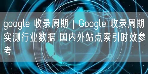 google 收录周期|Google 收录周期实测行业数据 国内外站点索引时效参考