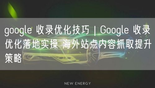google 收录优化技巧|Google 收录优化落地实操 海外站点内容抓取提升策略