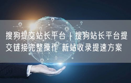 搜狗提交站长平台|搜狗站长平台提交链接完整操作 新站收录提速方案