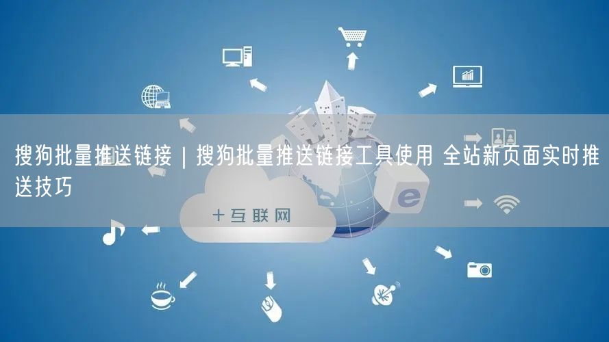 搜狗批量推送链接|搜狗批量推送链接工具使用 全站新页面实时推送技巧