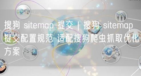 搜狗 sitemap 提交|搜狗 sitemap 提交配置规范 适配搜狗爬虫抓取优化方案