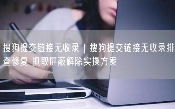 搜狗提交链接无收录|搜狗提交链接无收录排查修复 抓取屏蔽解除实操方案