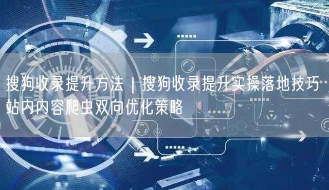 搜狗收录提升方法|搜狗收录提升实操落地技巧 站内内容爬虫双向优化策略