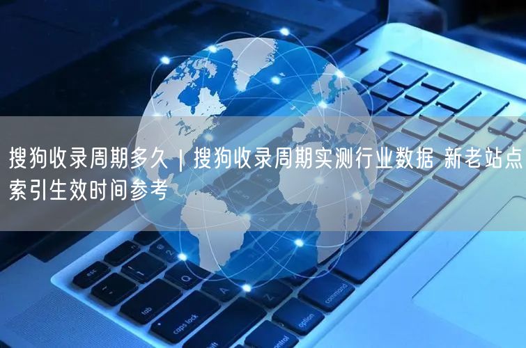 搜狗收录周期多久|搜狗收录周期实测行业数据 新老站点索引生效时间参考