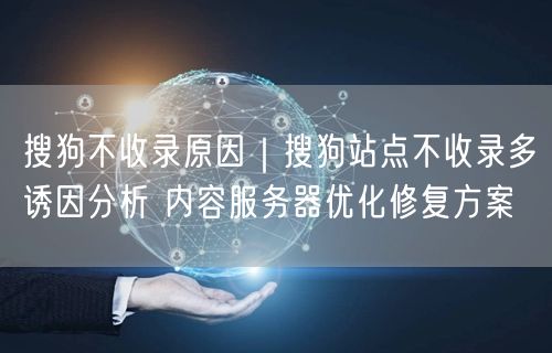 搜狗不收录原因|搜狗站点不收录多诱因分析 内容服务器优化修复方案