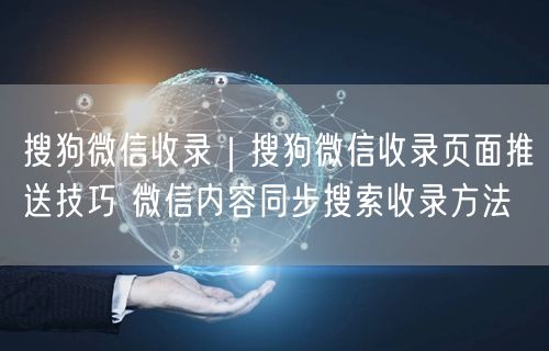 搜狗微信收录|搜狗微信收录页面推送技巧 微信内容同步搜索收录方法