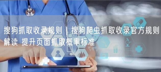 搜狗抓取收录规则|搜狗爬虫抓取收录官方规则解读 提升页面抓取概率标准