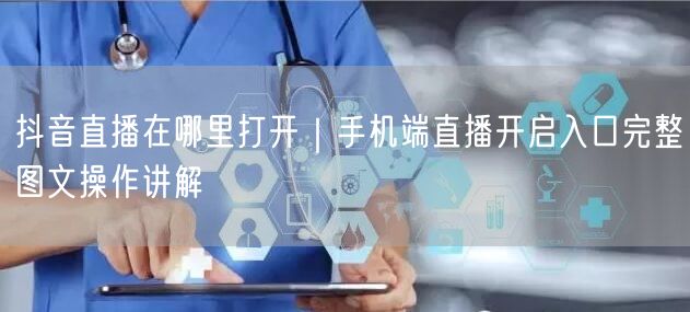 抖音直播在哪里打开｜手机端直播开启入口完整图文操作讲解