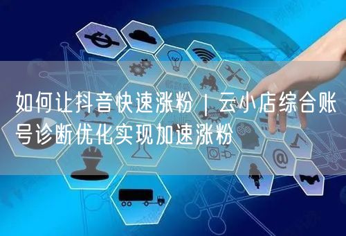 如何让抖音快速涨粉｜云小店综合账号诊断优化实现加速涨粉