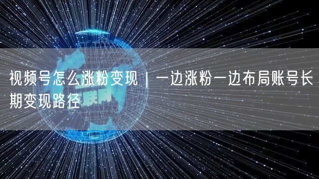 视频号怎么涨粉变现｜一边涨粉一边布局账号长期变现路径