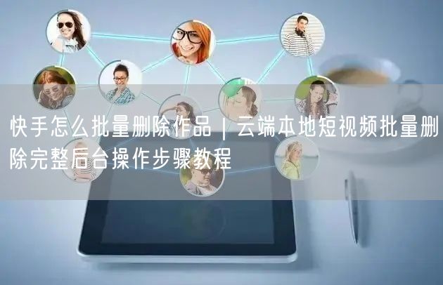 快手怎么批量删除作品｜云端本地短视频批量删除完整后台操作步骤教程