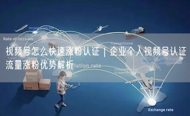视频号怎么快速涨粉认证｜企业个人视频号认证流量涨粉优势解析